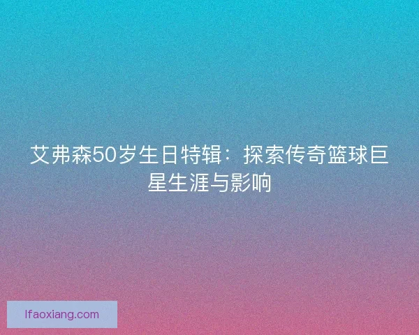 艾弗森50岁生日特辑：探索传奇篮球巨星生涯与影响