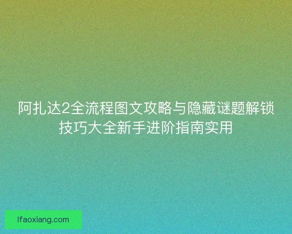 阿扎达2全流程图文攻略与隐藏谜题解锁技巧大全新手进阶指南实用