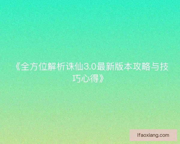 《全方位解析诛仙3.0最新版本攻略与技巧心得》