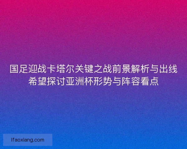 国足迎战卡塔尔关键之战前景解析与出线希望探讨亚洲杯形势与阵容看点