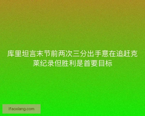 库里坦言末节前两次三分出手意在追赶克莱纪录但胜利是首要目标