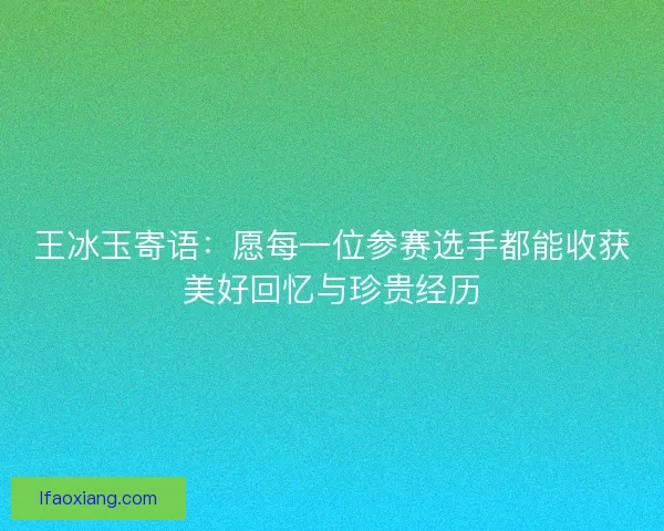 王冰玉寄语：愿每一位参赛选手都能收获美好回忆与珍贵经历