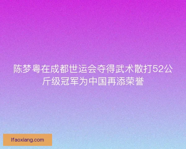 陈梦粤在成都世运会夺得武术散打52公斤级冠军为中国再添荣誉