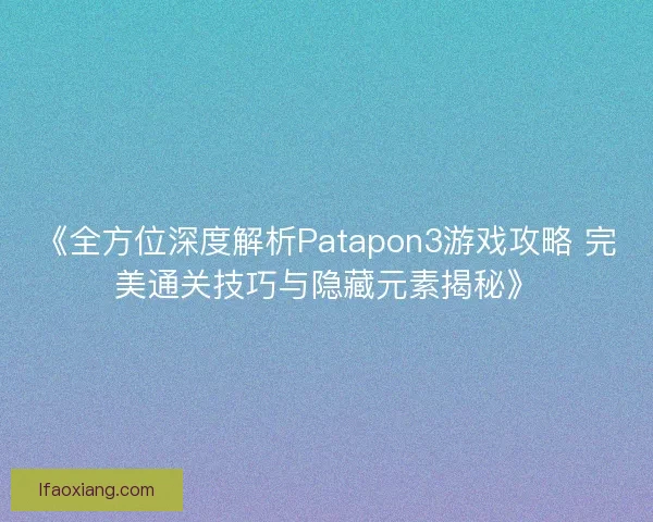 《全方位深度解析Patapon3游戏攻略 完美通关技巧与隐藏元素揭秘》
