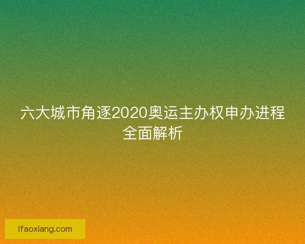 六大城市角逐2020奥运主办权申办进程全面解析