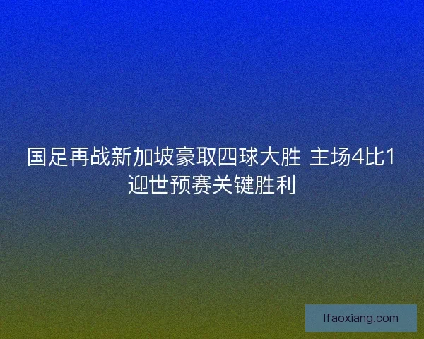 国足再战新加坡豪取四球大胜 主场4比1迎世预赛关键胜利