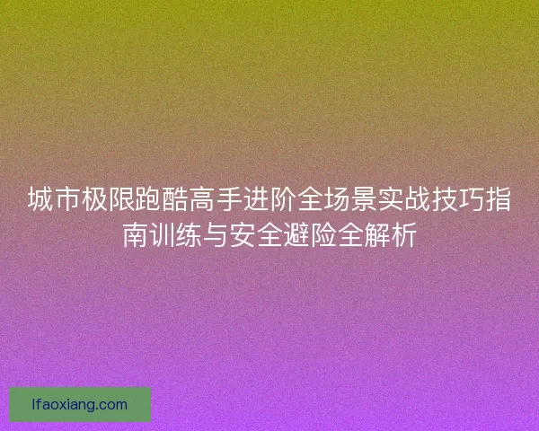 城市极限跑酷高手进阶全场景实战技巧指南训练与安全避险全解析