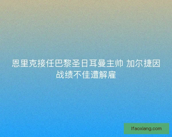 恩里克接任巴黎圣日耳曼主帅 加尔捷因战绩不佳遭解雇