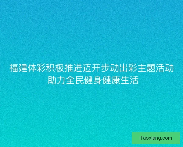 福建体彩积极推进迈开步动出彩主题活动 助力全民健身健康生活