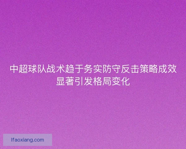 中超球队战术趋于务实防守反击策略成效显著引发格局变化