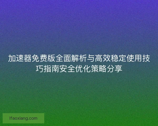 加速器免费版全面解析与高效稳定使用技巧指南安全优化策略分享