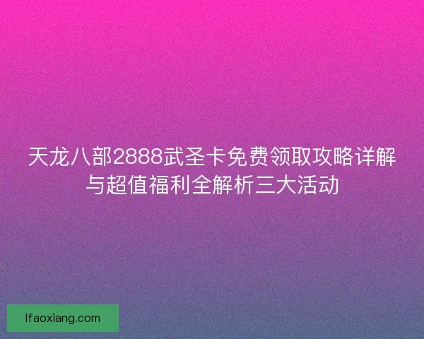 天龙八部2888武圣卡免费领取攻略详解与超值福利全解析三大活动