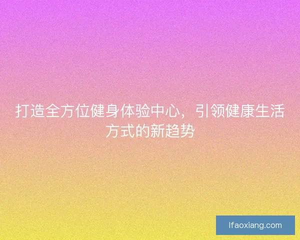 打造全方位健身体验中心，引领健康生活方式的新趋势